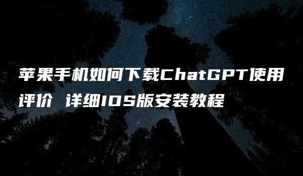 苹果手机如何下载ChatGPT使用评价 详细IOS版安装教程