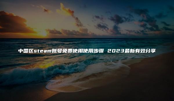 中国区steam账号免费使用使用步骤 2023最新有效分享