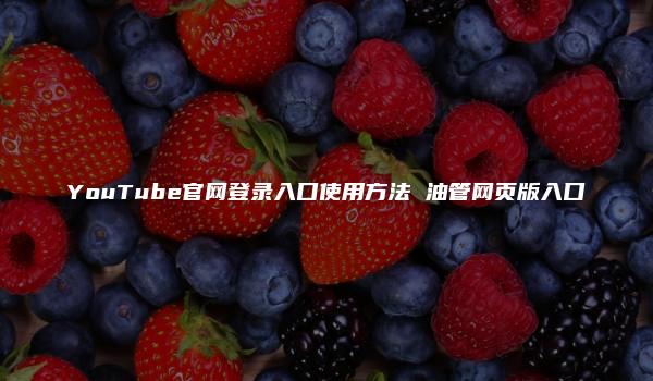 YouTube官网登录入口使用方法 油管网页版入口