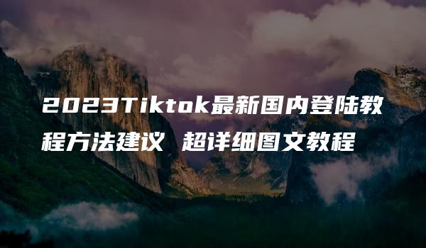 2023Tiktok最新国内登陆教程方法建议 超详细图文教程