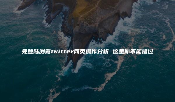 免登陆浏览twitter网页操作分析 这里你不能错过