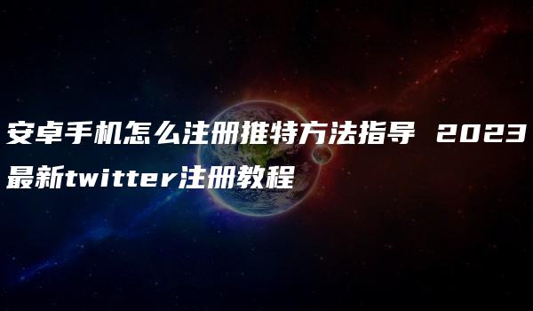 安卓手机怎么注册推特方法指导 2023最新twitter注册教程