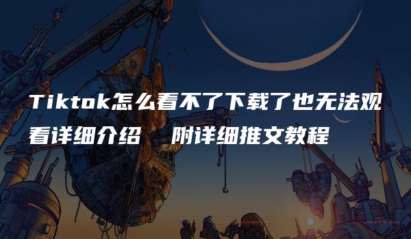 Tiktok怎么看不了下载了也无法观看详细介绍  附详细推文教程