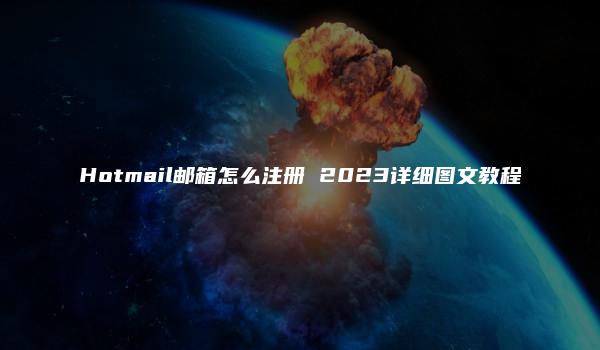 Hotmail邮箱怎么注册 2023详细图文教程