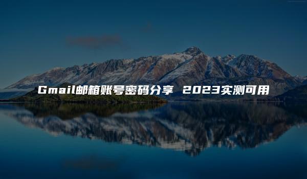 Gmail邮箱账号密码分享 2023实测可用