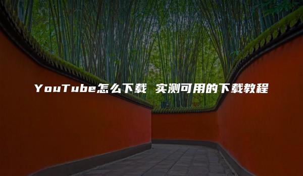 YouTube怎么下载 实测可用的下载教程