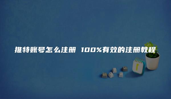 推特账号怎么注册 100%有效的注册教程