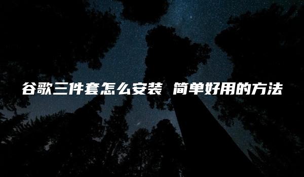 谷歌三件套怎么安装 简单好用的方法