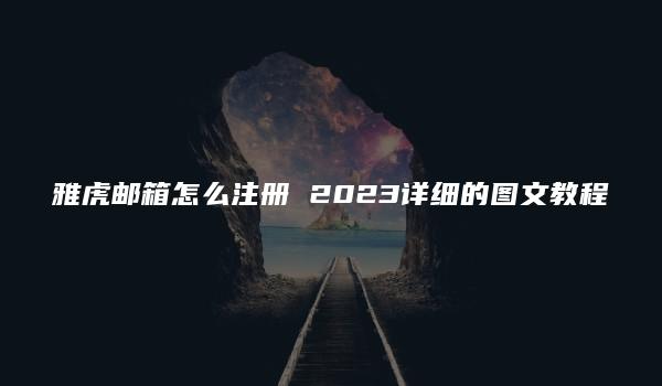 雅虎邮箱怎么注册 2023详细的图文教程