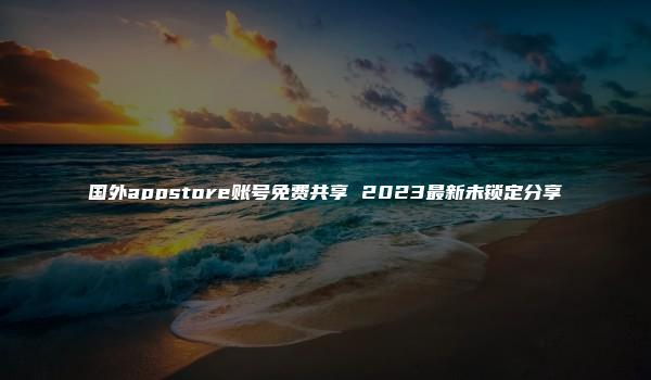 国外appstore账号免费共享 2023最新未锁定分享