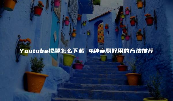 Youtube视频怎么下载 4种亲测好用的方法推荐