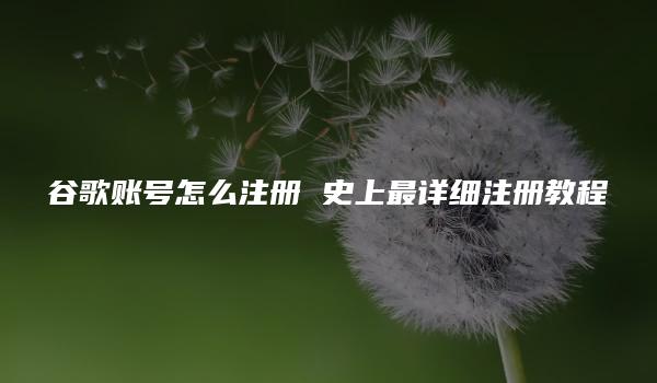 谷歌账号怎么注册 史上最详细注册教程