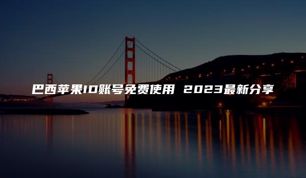 巴西苹果ID账号免费使用 2023最新分享