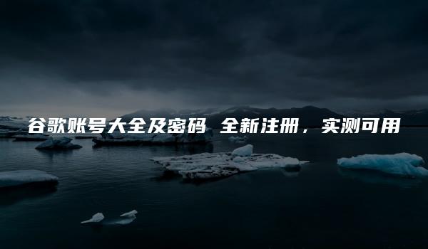 谷歌账号大全及密码 全新注册，实测可用