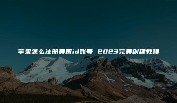 苹果怎么注册美国id账号 2023完美创建教程