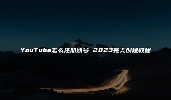 YouTube怎么注册账号 2023完美创建教程