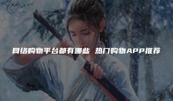 网络购物平台都有哪些 热门购物APP推荐