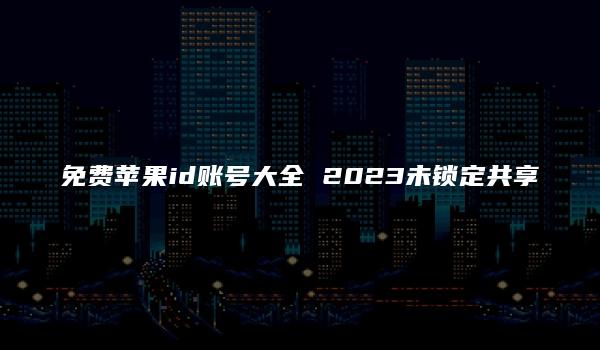 免费苹果id账号大全 2023未锁定共享