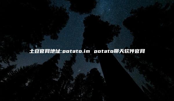 土豆官网地址:potato.im potato聊天软件官网