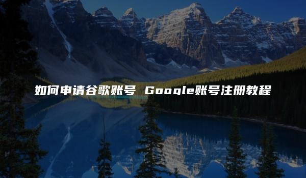 如何申请谷歌账号 Google账号注册教程