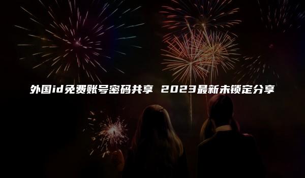 外国id免费账号密码共享 2023最新未锁定分享