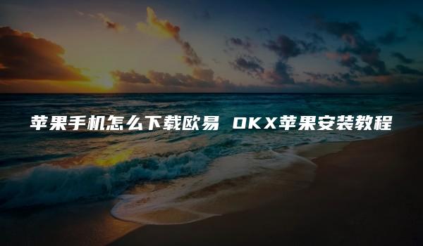 苹果手机怎么下载欧易 OKX苹果安装教程