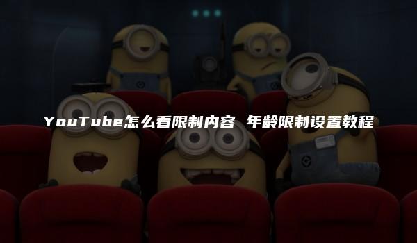 YouTube怎么看限制内容 年龄限制设置教程