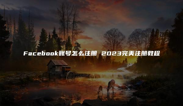 Facebook账号怎么注册 2023完美注册教程