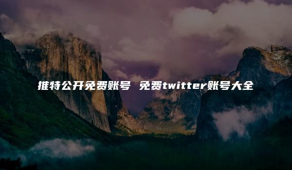 推特公开免费账号 免费twitter账号大全