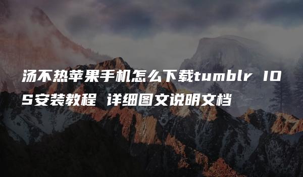 汤不热苹果手机怎么下载tumblr IOS安装教程 详细图文说明文档