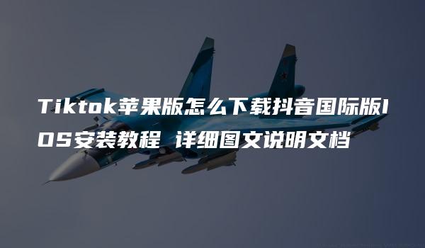 Tiktok苹果版怎么下载抖音国际版IOS安装教程 详细图文说明文档