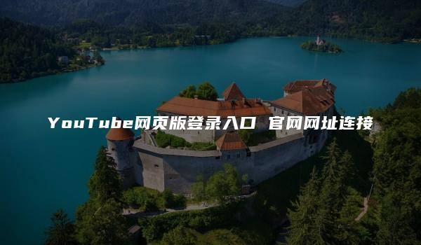 YouTube网页版登录入口 官网网址连接