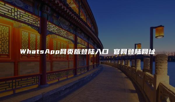 WhatsApp网页版登陆入口 官网登陆网址