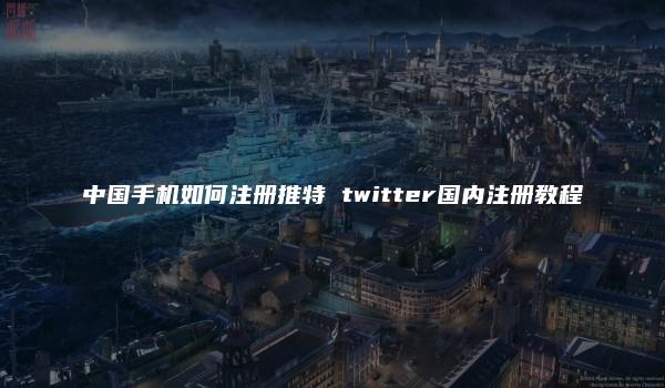 中国手机如何注册推特 twitter国内注册教程