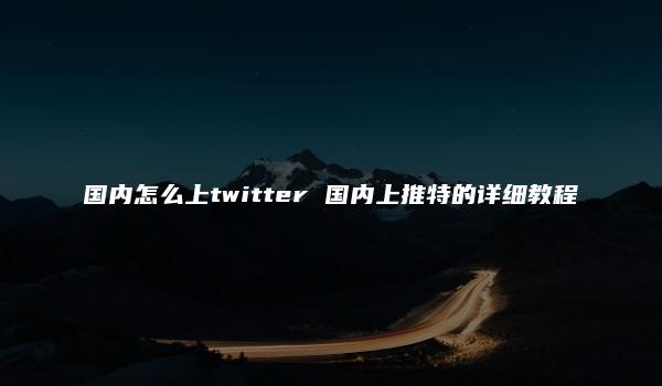 国内怎么上twitter 国内上推特的详细教程