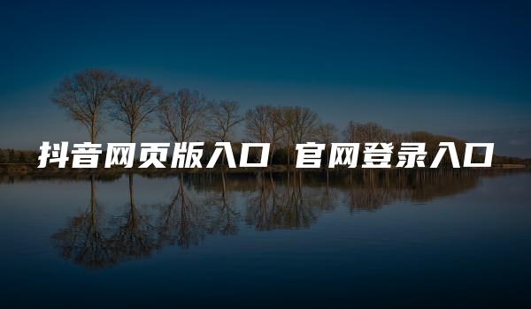 抖音网页版入口 官网登录入口