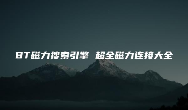 BT磁力搜索引擎 超全磁力连接大全