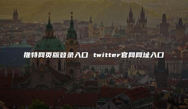 推特网页版登录入口 twitter官网网址入口