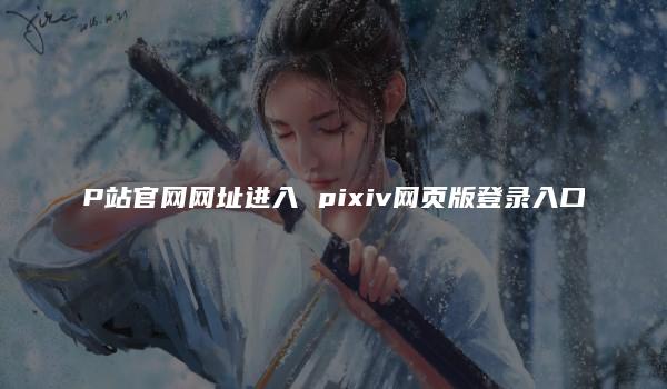 P站官网网址进入 pixiv网页版登录入口