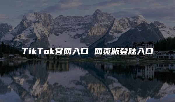 TikTok官网入口 网页版登陆入口