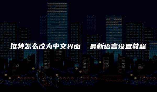 推特怎么改为中文界面  最新语言设置教程