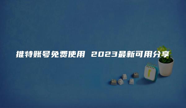 推特账号免费使用 2023最新可用分享