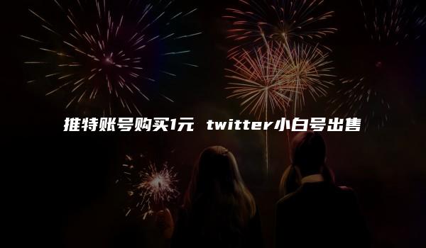 推特账号购买1元 twitter小白号出售