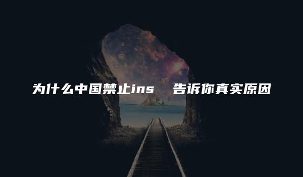 为什么中国禁止ins  告诉你真实原因