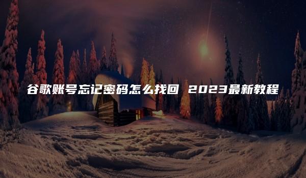 谷歌账号忘记密码怎么找回 2023最新教程