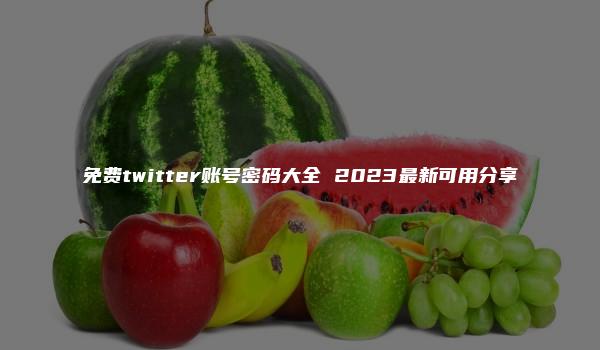 免费twitter账号密码大全 2023最新可用分享