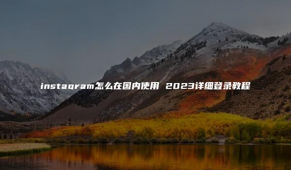 instagram怎么在国内使用 2023详细登录教程