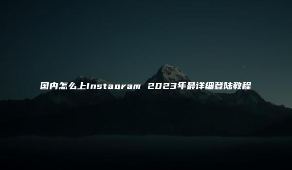 国内怎么上Instagram 2023年最详细登陆教程