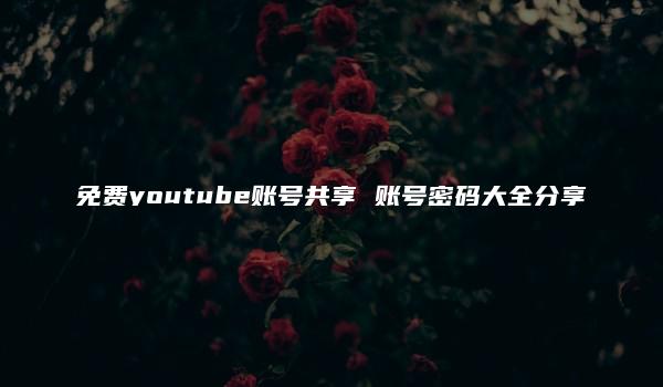 免费youtube账号共享 账号密码大全分享