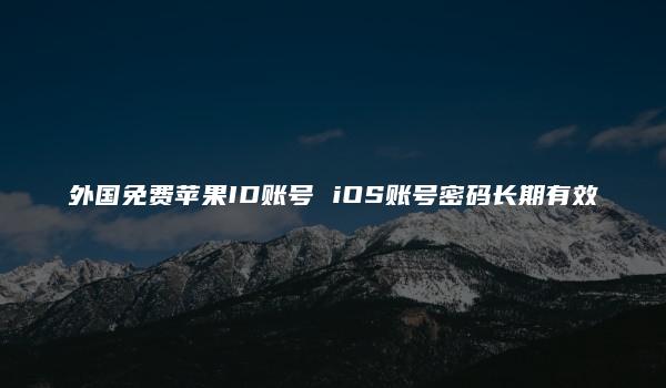 外国免费苹果ID账号 iOS账号密码长期有效